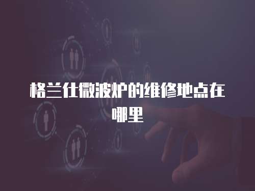 格蘭仕微波爐的維修地點(diǎn)在哪里