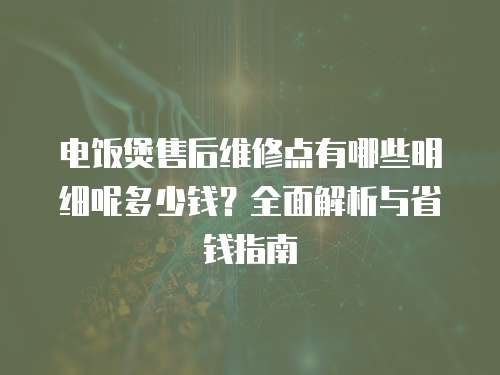 電飯煲售后維修點(diǎn)有哪些明細(xì)呢多少錢？全面解析與省錢指南