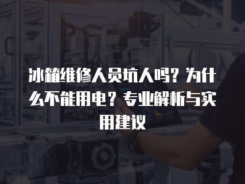 冰箱維修人員坑人嗎？為什么不能用電？專業(yè)解析與實(shí)用建議