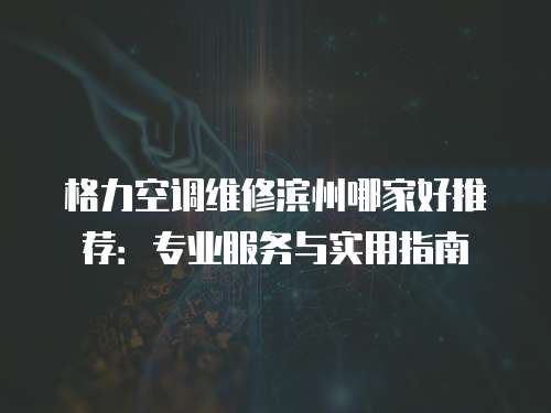 格力空調維修濱州哪家好推薦：專業服務與實用指南