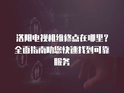 洛陽電視機維修點在哪里？全面指南助您快速找到可靠服務