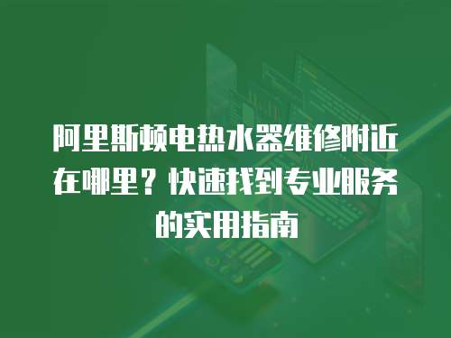 阿里斯頓電熱水器維修附近在哪里？快速找到專業(yè)服務的實用指南