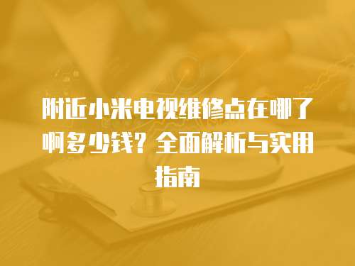 附近小米電視維修點在哪了啊多少錢？全面解析與實用指南
