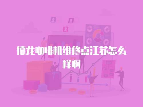 德龍咖啡機(jī)維修點(diǎn)江蘇怎么樣啊