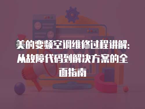 美的變頻空調(diào)維修過程講解：從故障代碼到解決方案的全面指南