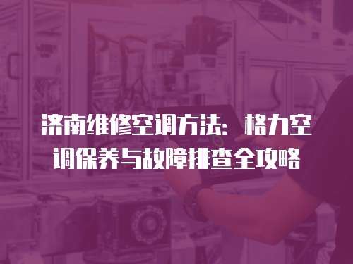濟南維修空調方法：格力空調保養與故障排查全攻略