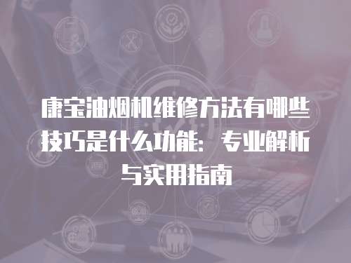 康寶油煙機維修方法有哪些技巧是什么功能：專業解析與實用指南