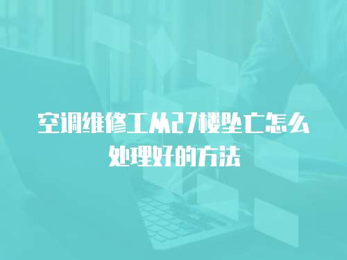 空調維修工從27樓墜亡怎么處理好的方法