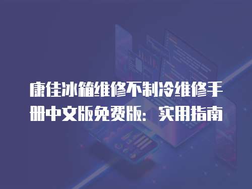 康佳冰箱維修不制冷維修手冊(cè)中文版免費(fèi)版：實(shí)用指南