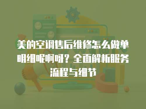 美的空調售后維修怎么做單明細呢啊呀？全面解析服務流程與細節