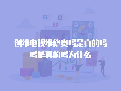 創維電視維修貴嗎是真的嗎嗎是真的嗎為什么