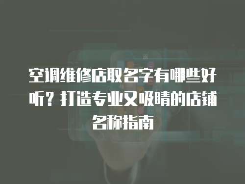 空調維修店取名字有哪些好聽？打造專業又吸睛的店鋪名稱指南