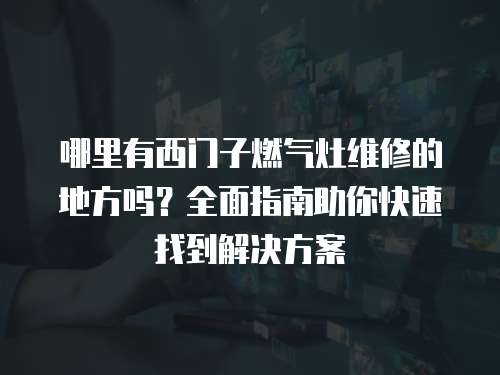 哪里有西門(mén)子燃?xì)庠罹S修的地方嗎？全面指南助你快速找到解決方案