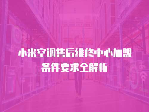 小米空調售后維修中心加盟條件要求全解析