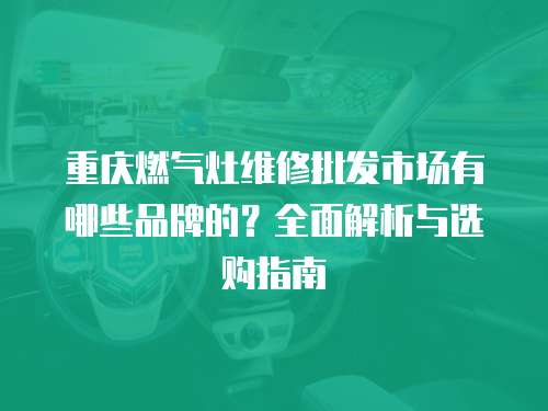 重慶燃?xì)庠罹S修批發(fā)市場(chǎng)有哪些品牌的？全面解析與選購(gòu)指南