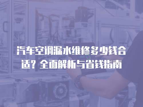 汽車空調漏水維修多少錢合適？全面解析與省錢指南