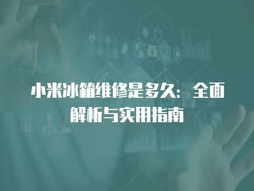 小米冰箱維修是多久：全面解析與實用指南
