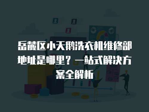 岳麓區小天鵝洗衣機維修部地址是哪里？一站式解決方案全解析