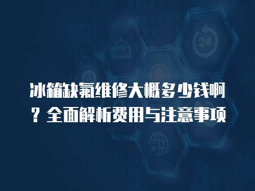 冰箱缺氟維修大概多少錢啊？全面解析費(fèi)用與注意事項(xiàng)