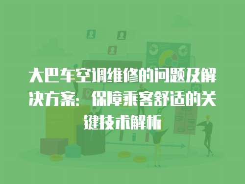 大巴車空調(diào)維修的問題及解決方案：保障乘客舒適的關(guān)鍵技術(shù)解析
