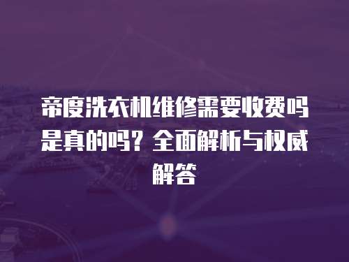 帝度洗衣機維修需要收費嗎是真的嗎？全面解析與權威解答