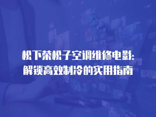 松下榮松子空調(diào)維修電影：解鎖高效制冷的實(shí)用指南
