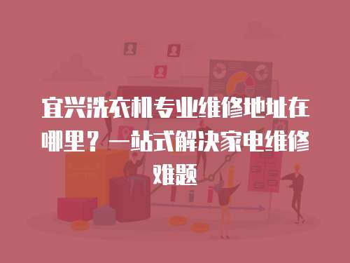 宜興洗衣機專業維修地址在哪里？一站式解決家電維修難題