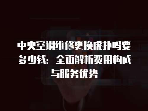 中央空調維修更換虎撲嗎要多少錢：全面解析費用構成與服務優勢