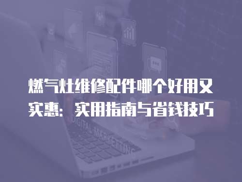 燃氣灶維修配件哪個好用又實惠：實用指南與省錢技巧