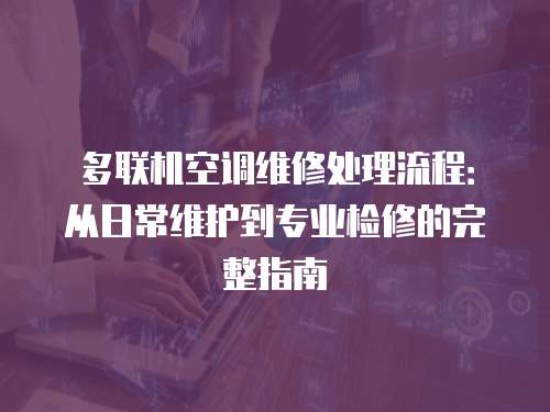 多聯(lián)機(jī)空調(diào)維修處理流程：從日常維護(hù)到專(zhuān)業(yè)檢修的完整指南