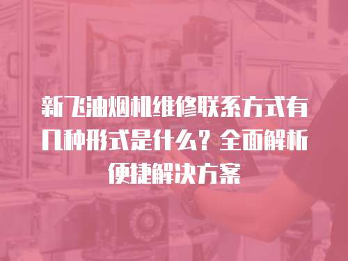 新飛油煙機維修聯系方式有幾種形式是什么？全面解析便捷解決方案
