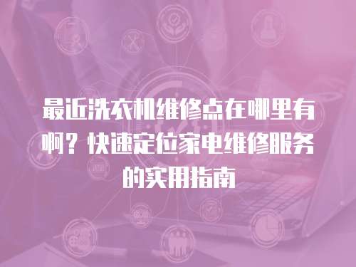 最近洗衣機維修點在哪里有啊？快速定位家電維修服務的實用指南
