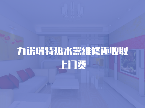 力諾瑞特熱水器維修還收取上門費