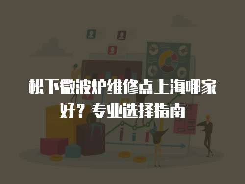 松下微波爐維修點(diǎn)上海哪家好？專業(yè)選擇指南