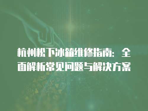 杭州松下冰箱維修指南：全面解析常見(jiàn)問(wèn)題與解決方案
