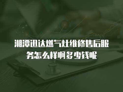 湘潭迅達燃氣灶維修售后服務怎么樣啊多少錢呢