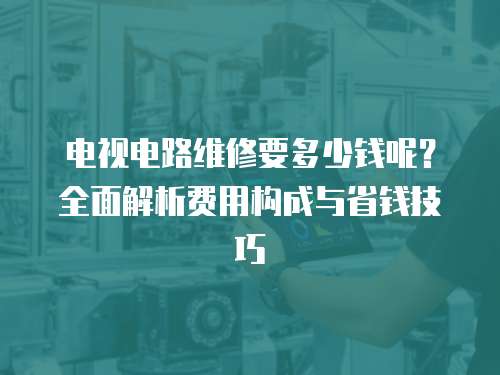 電視電路維修要多少錢呢？全面解析費(fèi)用構(gòu)成與省錢技巧