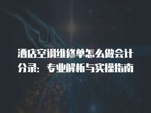 酒店空調(diào)維修單怎么做會計分錄：專業(yè)解析與實(shí)操指南