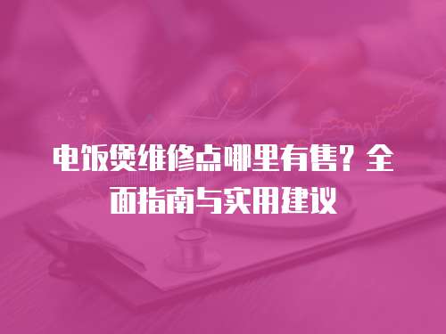 電飯煲維修點哪里有售？全面指南與實用建議