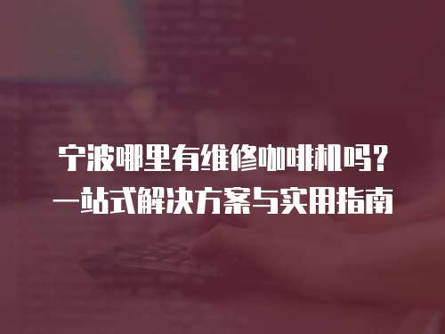 寧波哪里有維修咖啡機嗎？一站式解決方案與實用指南
