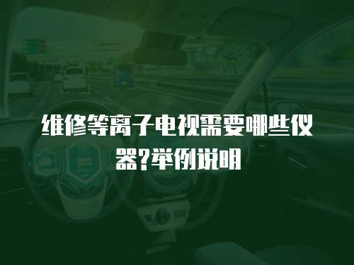維修等離子電視需要哪些儀器?舉例說明