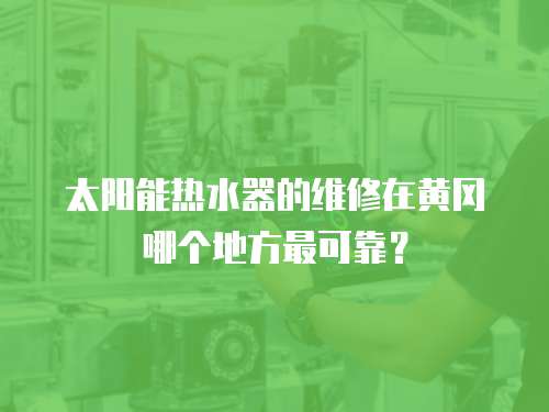 太陽能熱水器的維修在黃岡哪個地方最可靠？