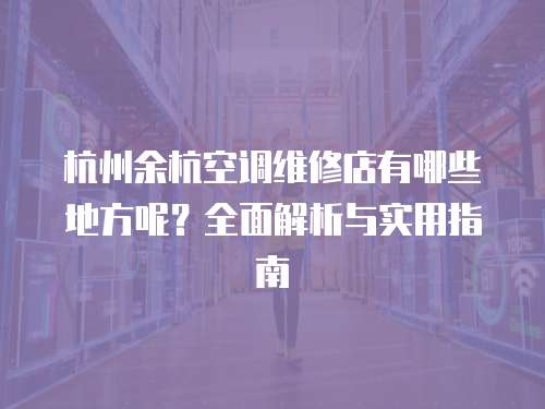 杭州余杭空調維修店有哪些地方呢？全面解析與實用指南