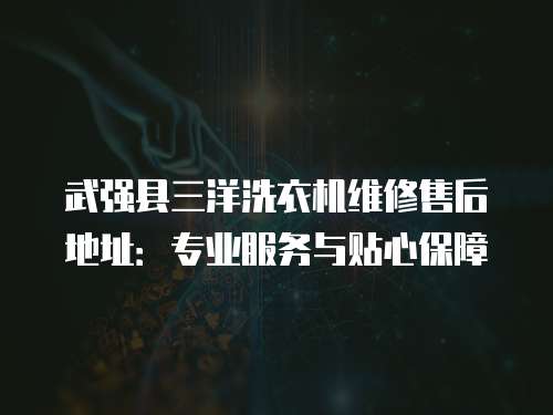 武強縣三洋洗衣機維修售后地址：專業服務與貼心保障