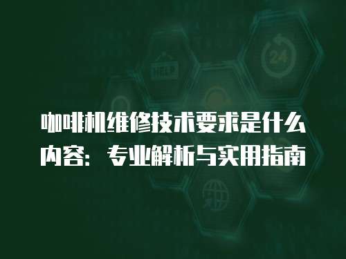 咖啡機維修技術(shù)要求是什么內(nèi)容：專業(yè)解析與實用指南