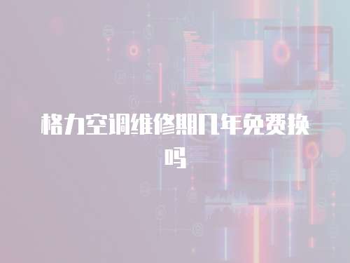 格力空調(diào)維修期幾年免費換嗎