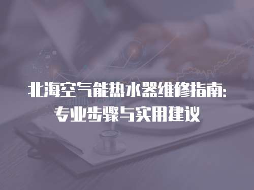 北海空氣能熱水器維修指南：專業步驟與實用建議