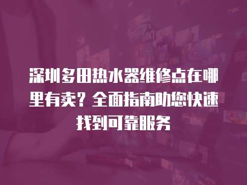 深圳多田熱水器維修點在哪里有賣？全面指南助您快速找到可靠服務