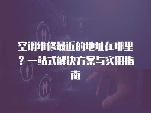 空調維修最近的地址在哪里？一站式解決方案與實用指南