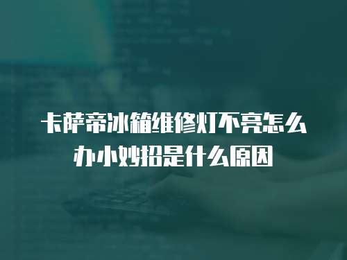 卡薩帝冰箱維修燈不亮怎么辦小妙招是什么原因